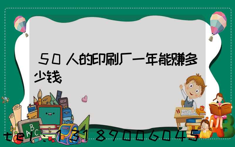 50人的印刷厂一年能赚多少钱