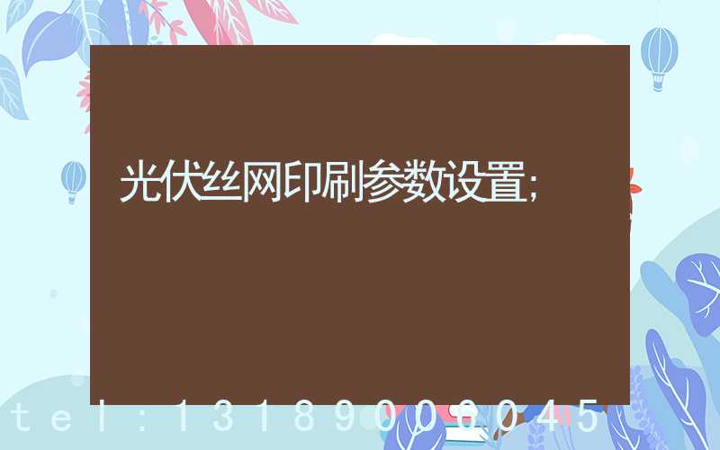 光伏丝网印刷参数设置