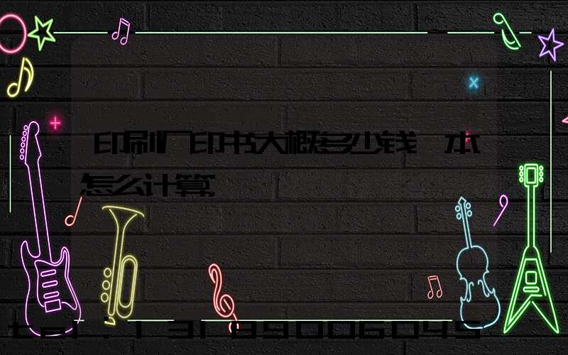 印刷厂印书大概多少钱一本怎么计算