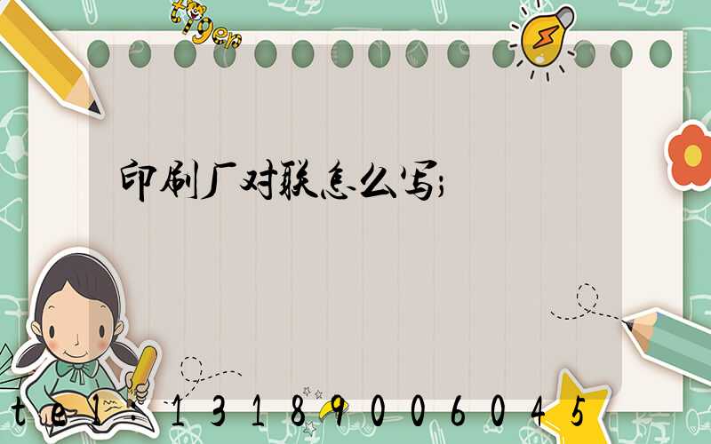 印刷厂对联怎么写