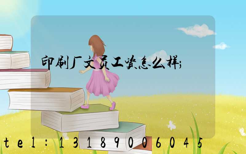 印刷厂文员工资怎么样