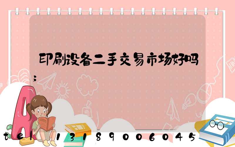 印刷设备二手交易市场好吗