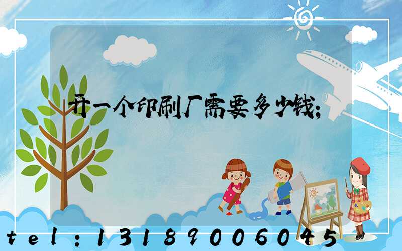 开一个印刷厂需要多少钱