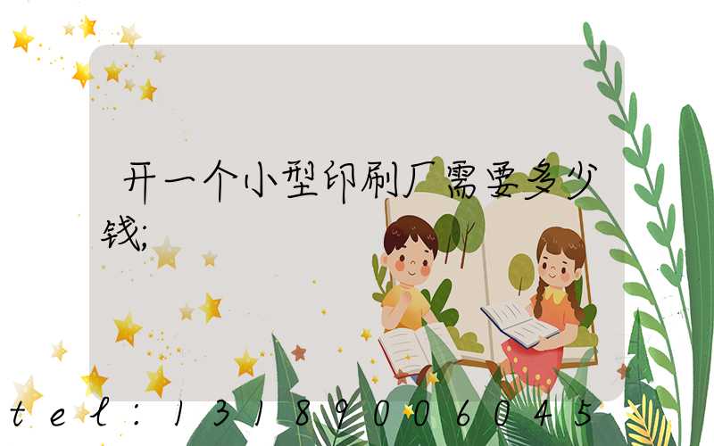 开一个小型印刷厂需要多少钱