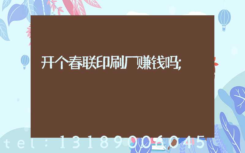 开个春联印刷厂赚钱吗