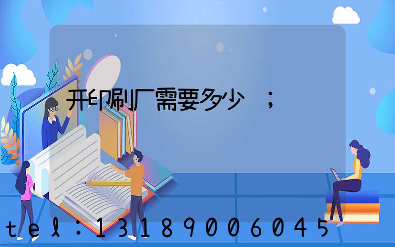 开印刷厂需要多少钱
