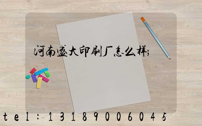 河南盛大印刷厂怎么样