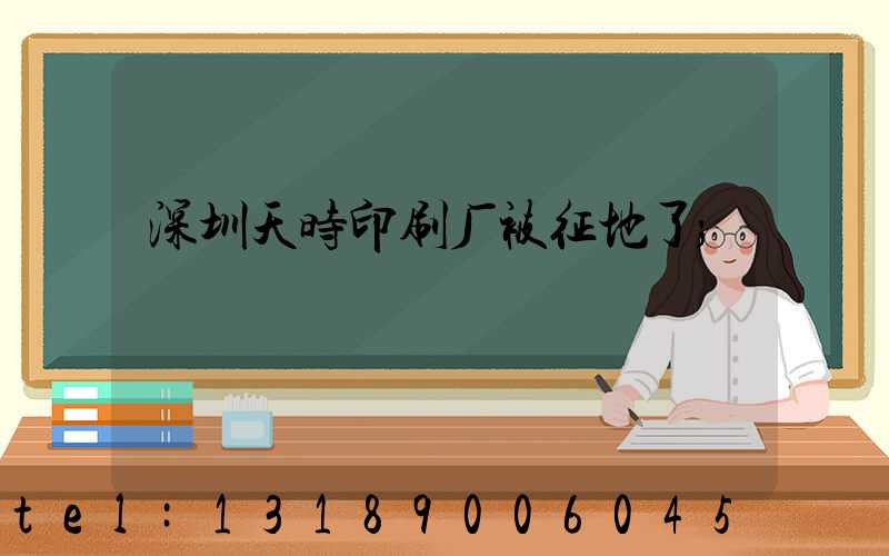 深圳天时印刷厂被征地了