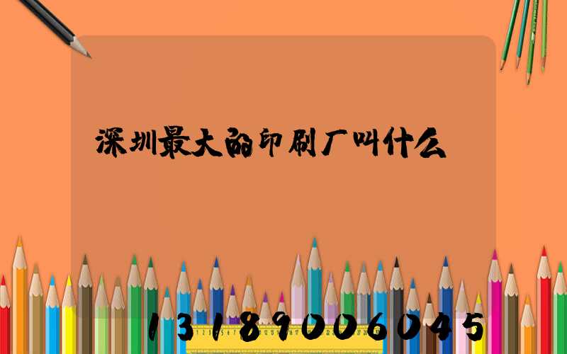 深圳最大的印刷厂叫什么